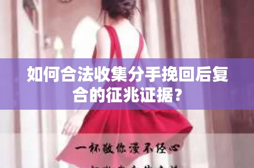 如何合法收集分手挽回后复合的征兆证据？