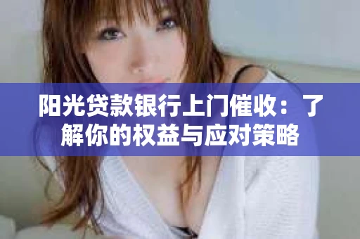 阳光贷款银行上门催收：了解你的权益与应对策略