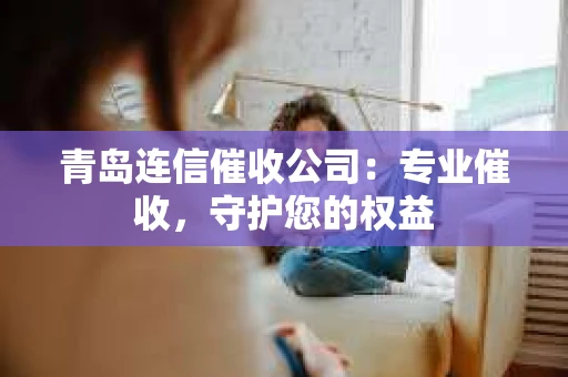 青岛连信催收公司：专业催收，守护您的权益