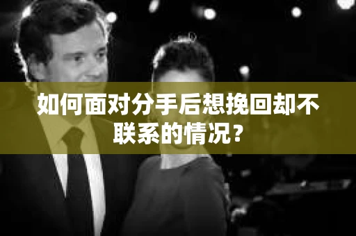 如何面对分手后想挽回却不联系的情况？