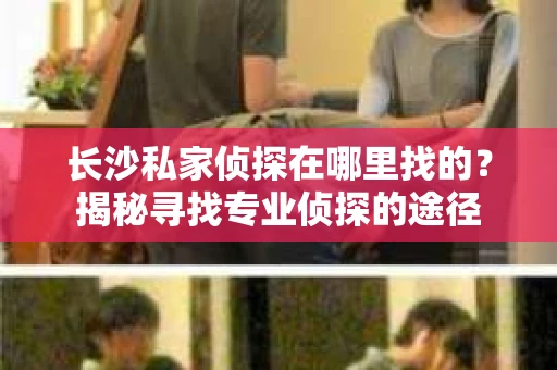 长沙私家侦探在哪里找的？揭秘寻找专业侦探的途径