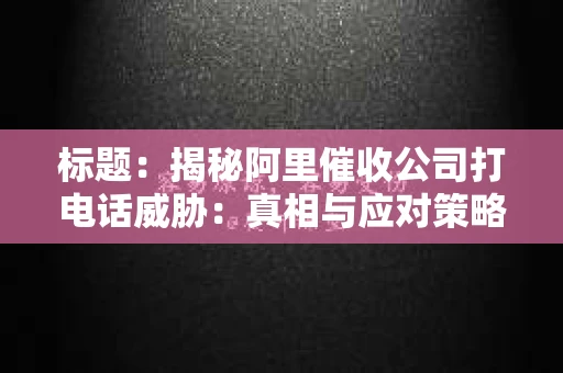 标题：揭秘阿里催收公司打电话威胁：真相与应对策略