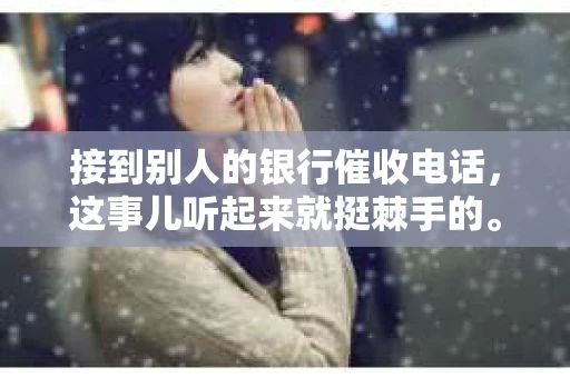 接到别人的银行催收电话，这事儿听起来就挺棘手的。我最近就遇到了这样的事情，所以想和大家聊聊这个话题。首先，你得明白，银行催收电话并不是什么新鲜事儿，但面对这样的电话，我们该如何应对呢？下面，我就从自己的经历出发，和大家分享一下我的看法。