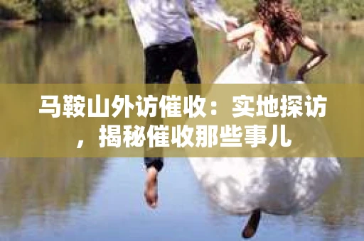 马鞍山外访催收：实地探访，揭秘催收那些事儿