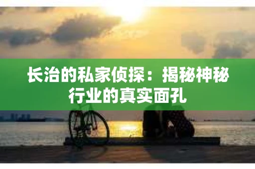长治的私家侦探：揭秘神秘行业的真实面孔