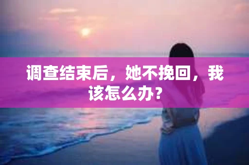 调查结束后，她不挽回，我该怎么办？