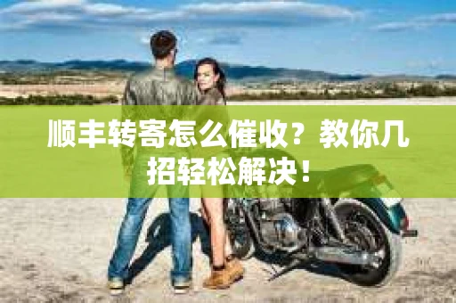 顺丰转寄怎么催收？教你几招轻松解决！