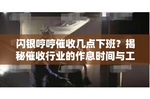 闪银哼哼催收几点下班？揭秘催收行业的作息时间与工作状态