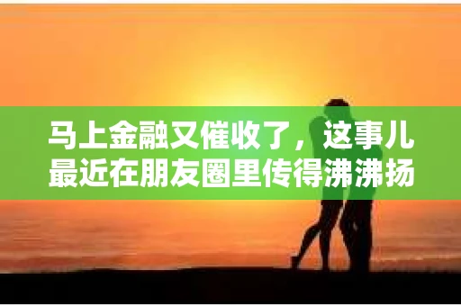 马上金融又催收了，这事儿最近在朋友圈里传得沸沸扬扬。说实话，我也有点好奇，这马上金融到底是怎么回事？催收又是怎么一回事？今天，我就来跟大家聊聊这个话题。