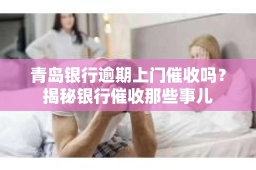青岛银行逾期上门催收吗？揭秘银行催收那些事儿