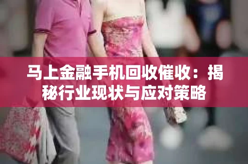 马上金融手机回收催收：揭秘行业现状与应对策略