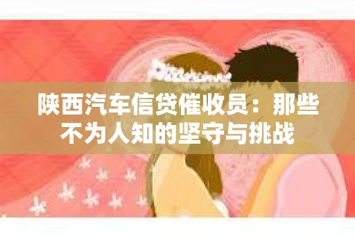 陕西汽车信贷催收员：那些不为人知的坚守与挑战