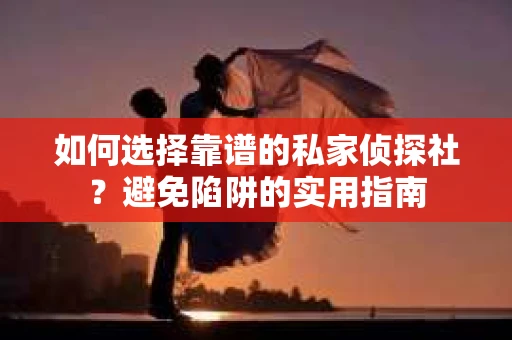 如何选择靠谱的私家侦探社？避免陷阱的实用指南
