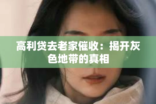 高利贷去老家催收：揭开灰色地带的真相