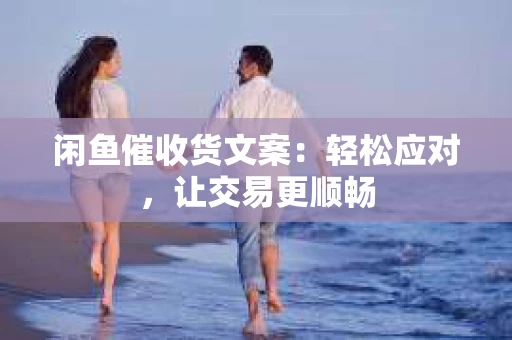 闲鱼催收货文案：轻松应对，让交易更顺畅