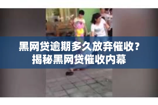 黑网贷逾期多久放弃催收？揭秘黑网贷催收内幕