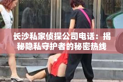 长沙私家侦探公司电话：揭秘隐私守护者的秘密热线