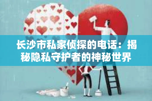 长沙市私家侦探的电话：揭秘隐私守护者的神秘世界
