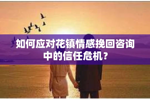 如何应对花镇情感挽回咨询中的信任危机? 如何应对花镇情感挽回咨询中的信任危机?