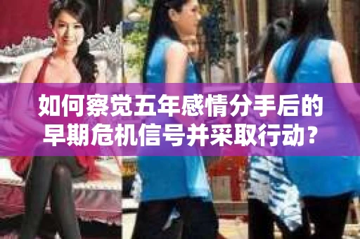 如何察觉五年感情分手后的早期危机信号并采取行动？