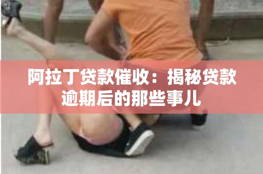 阿拉丁贷款催收：揭秘贷款逾期后的那些事儿