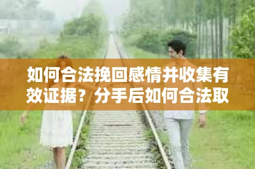 如何合法挽回感情并收集有效证据?分手后如何合法取证 如何合法挽回感情并收集有效证据?分手后如何合法取证