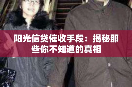 阳光信贷催收手段:揭秘那些你不知道的真相 阳光信贷催收手段:揭秘那些你不知道的真相