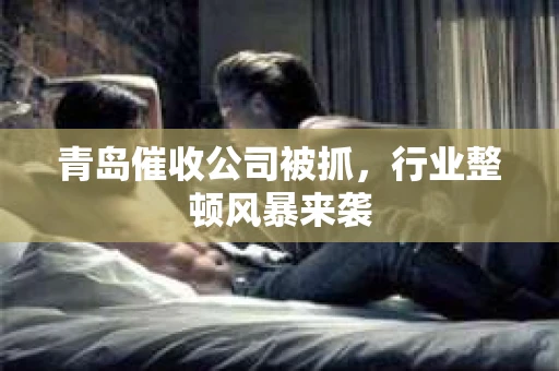 青岛催收公司被抓,行业整顿风暴来袭 青岛催收公司被抓,行业整顿风暴来袭