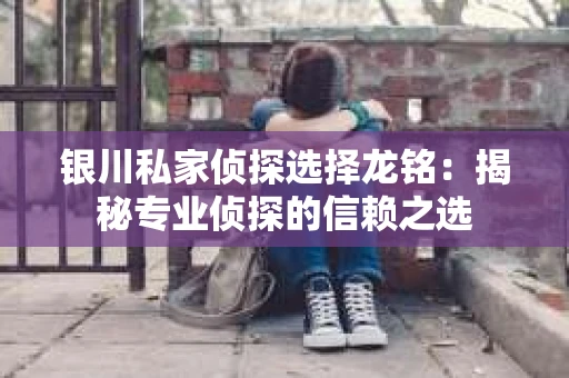 银川私家侦探选择龙铭:揭秘专业侦探的信赖之选 银川私家侦探选择龙铭:揭秘专业侦探的信赖之选