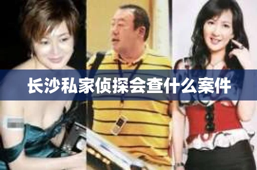 长沙私家侦探会查什么案件 长沙私家侦探会查什么案件