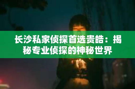 长沙私家侦探首选贵皓：揭秘专业侦探的神秘世界
