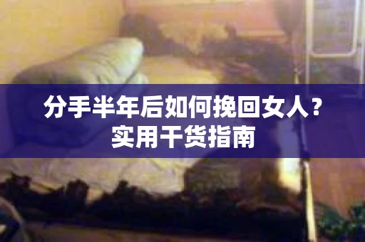 分手半年后如何挽回女人？实用干货指南
