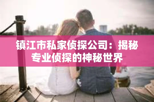 镇江市私家侦探公司：揭秘专业侦探的神秘世界