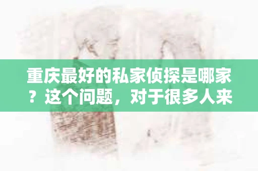 重庆最好的私家侦探是哪家？这个问题，对于很多人来说，可能是一个出于无奈的选择。在这个快节奏的社会，有些人可能因为婚姻、家庭、工作等原因，需要寻求私家侦探的帮助。那么，在重庆，哪家私家侦探是众人眼中的佼佼者呢？今天，我就来和大家聊聊这个话题。