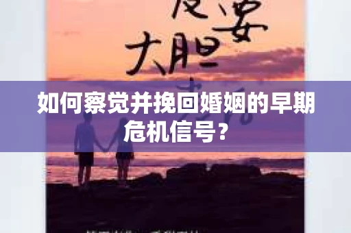 如何察觉并挽回婚姻的早期危机信号? 如何察觉并挽回婚姻的早期危机信号?