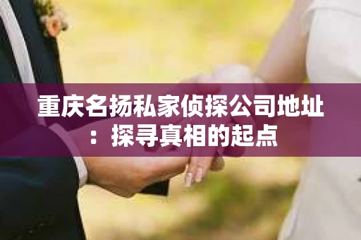 重庆名扬私家侦探公司地址：探寻真相的起点