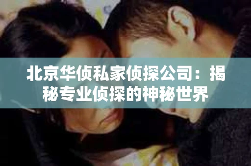 北京华侦私家侦探公司：揭秘专业侦探的神秘世界