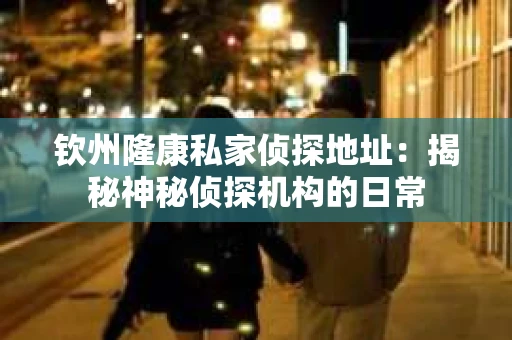 钦州隆康私家侦探地址：揭秘神秘侦探机构的日常