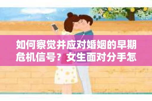 如何察觉并应对婚姻的早期危机信号？女生面对分手怎么办？