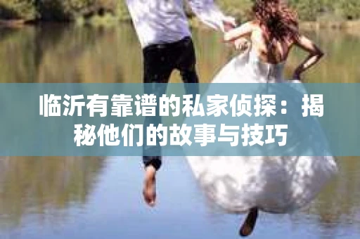 临沂有靠谱的私家侦探：揭秘他们的故事与技巧