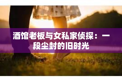 酒馆老板与女私家侦探：一段尘封的旧时光