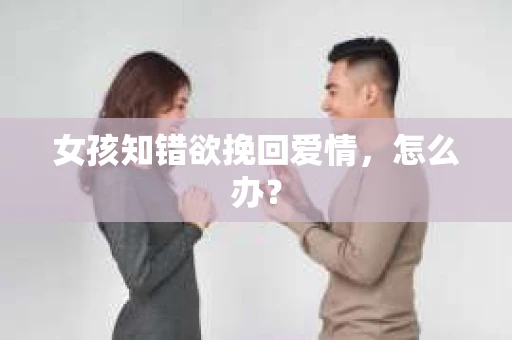 女孩知错欲挽回爱情，怎么办？