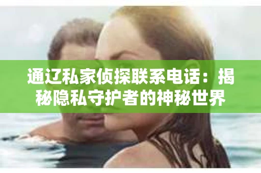 通辽私家侦探联系电话：揭秘隐私守护者的神秘世界