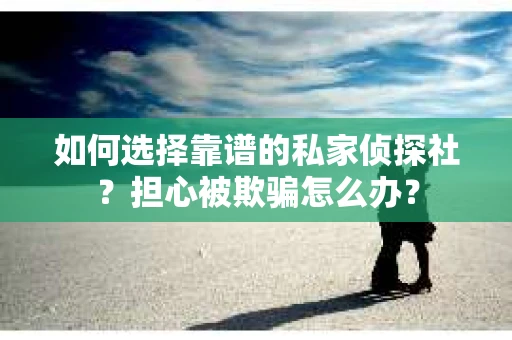 如何选择靠谱的私家侦探社?担心被欺骗怎么办? 如何选择靠谱的私家侦探社?担心被欺骗怎么办?