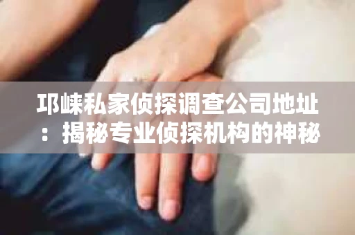 邛崃私家侦探调查公司地址：揭秘专业侦探机构的神秘面纱