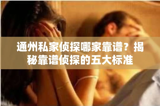 通州私家侦探哪家靠谱？揭秘靠谱侦探的五大标准