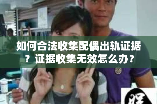 如何合法收集配偶出轨证据?证据收集无效怎么办? 如何合法收集配偶出轨证据?证据收集无效怎么办?