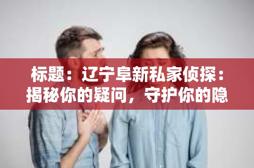 标题：辽宁阜新私家侦探：揭秘你的疑问，守护你的隐私