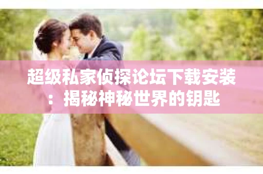 超级私家侦探论坛下载安装：揭秘神秘世界的钥匙