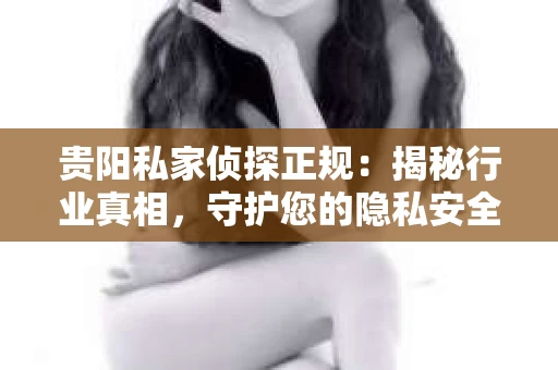 贵阳私家侦探正规：揭秘行业真相，守护您的隐私安全